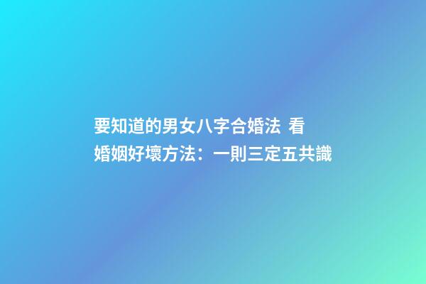 要知道的男女八字合婚法  看婚姻好壞方法：一則三定五共識